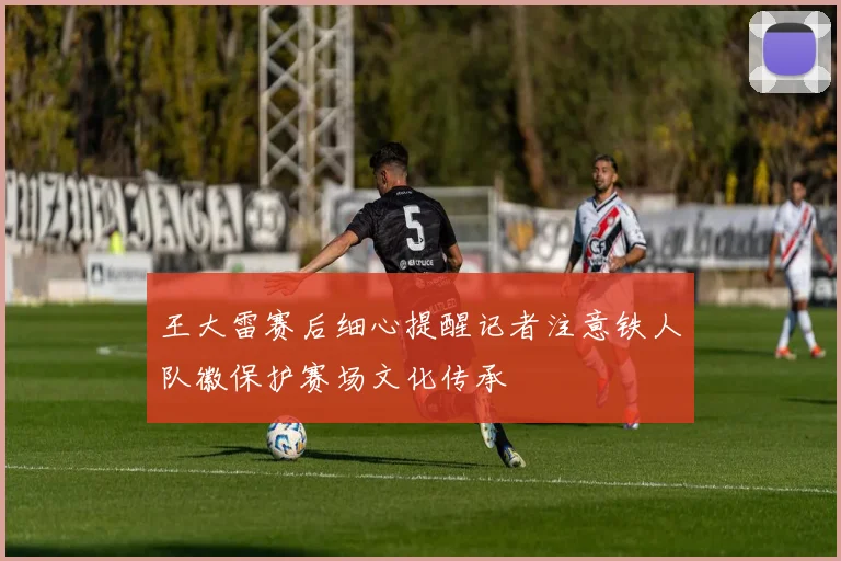 王大雷赛后细心提醒记者注意铁人队徽保护赛场文化传承
