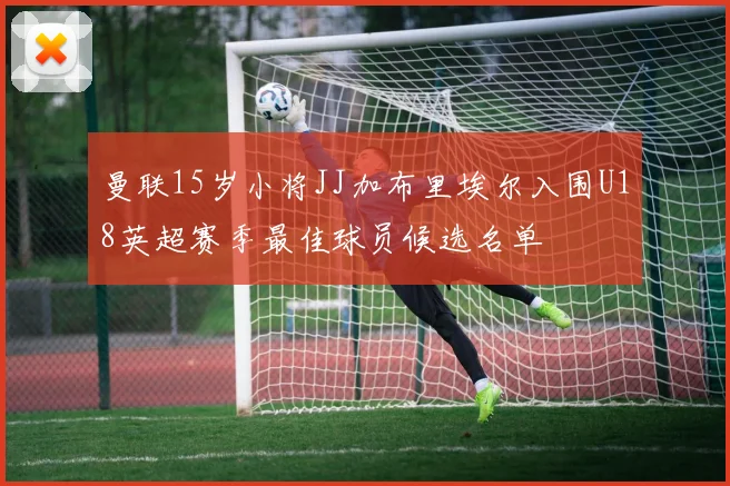 曼联15岁小将JJ加布里埃尔入围U18英超赛季最佳球员候选名单