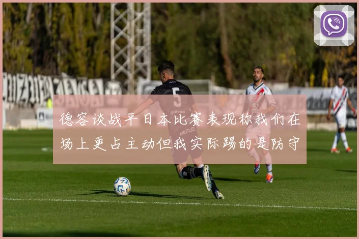 德容谈战平日本比赛表现称我们在场上更占主动但我实际踢的是防守位置