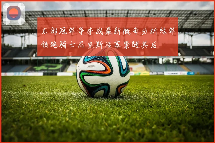 东部冠军争夺战最新概率分析绿军领跑骑士尼克斯活塞紧随其后