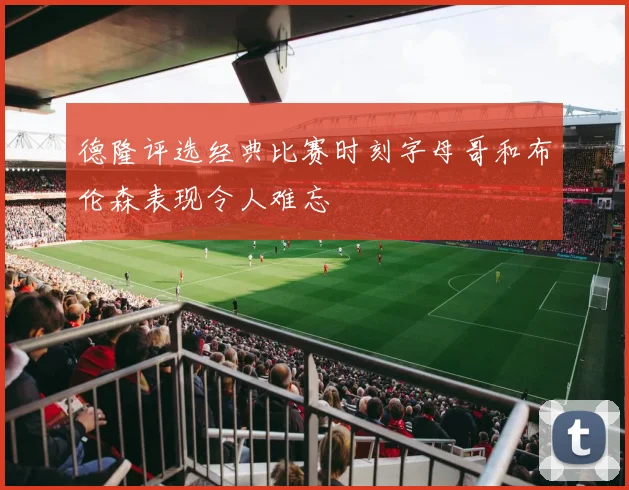 德隆评选经典比赛时刻字母哥和布伦森表现令人难忘