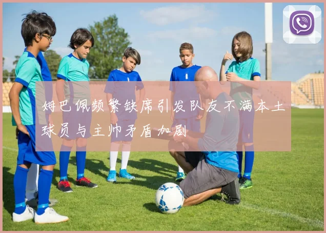 姆巴佩频繁缺席引发队友不满本土球员与主帅矛盾加剧