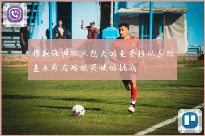 穆勒强调双人包夹的重要性以应对基米希右路被突破的挑战