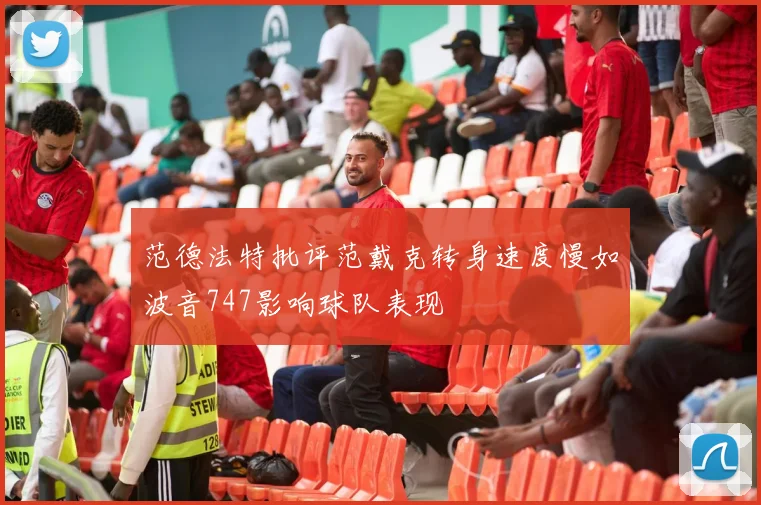 范德法特批评范戴克转身速度慢如波音747影响球队表现