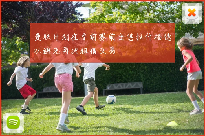 曼联计划在季前赛前出售拉什福德以避免再次租借交易
