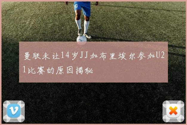 曼联未让14岁JJ加布里埃尔参加U21比赛的原因揭秘