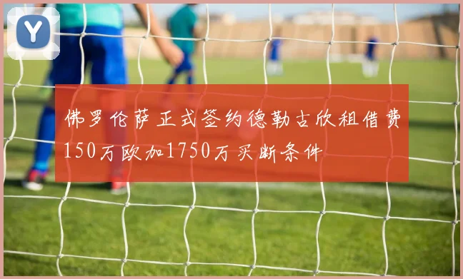 佛罗伦萨正式签约德勒古欣租借费150万欧加1750万买断条件