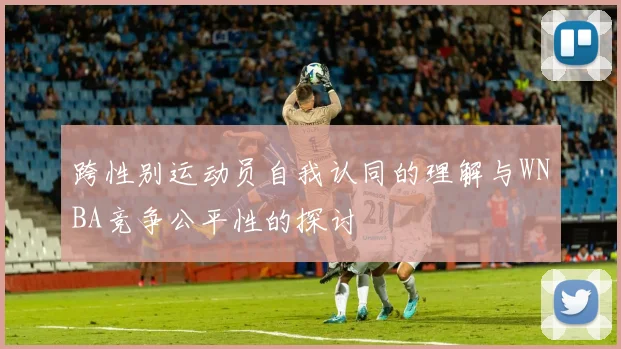 跨性别运动员自我认同的理解与WNBA竞争公平性的探讨