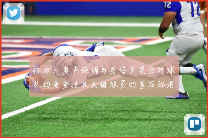 恰尔汗奥卢强调与劳塔罗复出对球队的重要性及关键球员的基石作用