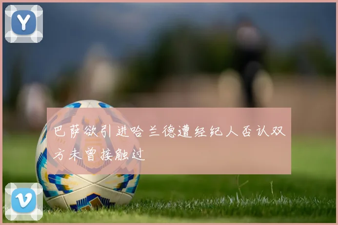 巴萨欲引进哈兰德遭经纪人否认双方未曾接触过