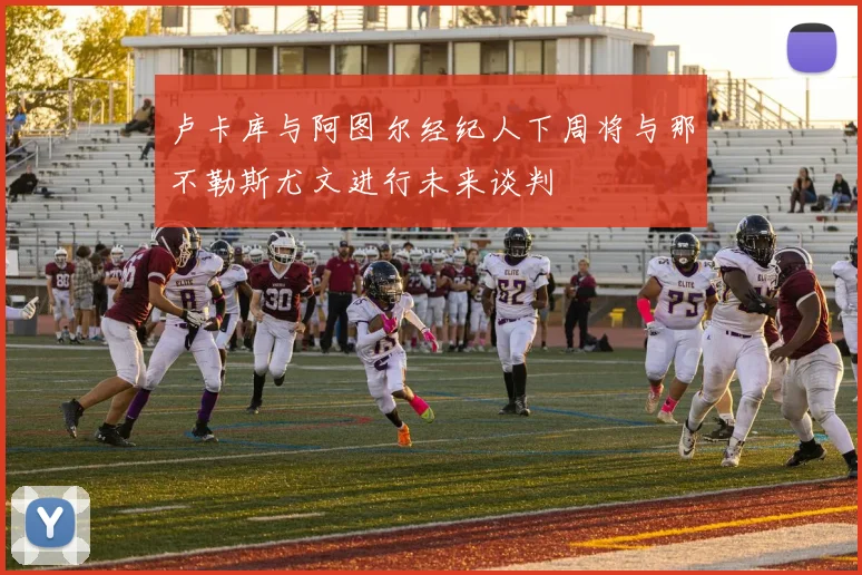 卢卡库与阿图尔经纪人下周将与那不勒斯尤文进行未来谈判