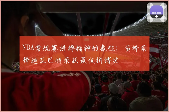 NBA常规赛拼搏精神的象征：黄蜂前锋迪亚巴特荣获最佳拼搏奖