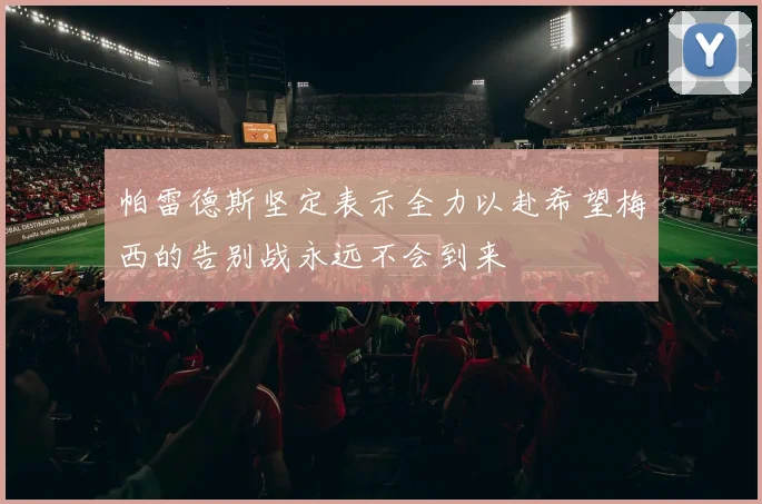 帕雷德斯坚定表示全力以赴希望梅西的告别战永远不会到来