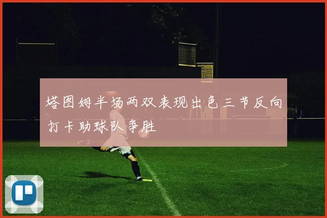 塔图姆半场两双表现出色三节反向打卡助球队争胜