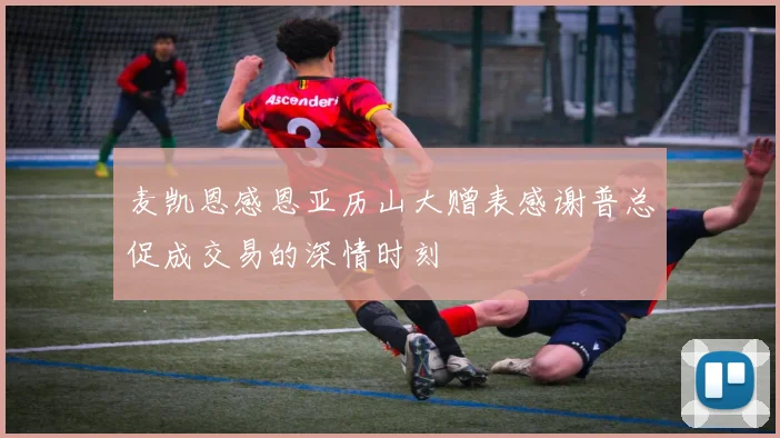 麦凯恩感恩亚历山大赠表感谢普总促成交易的深情时刻