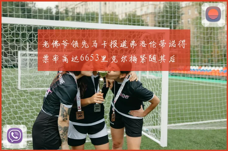 老佛爷领先马卡报道弗洛伦蒂诺得票率高达6653里克尔梅紧随其后