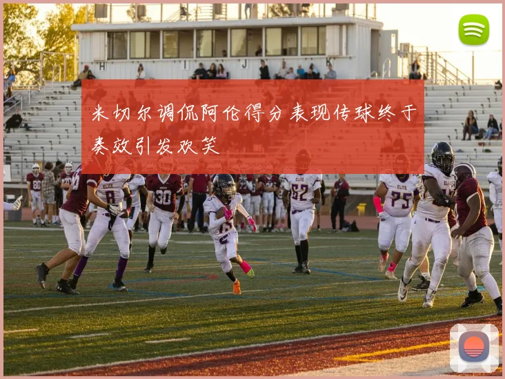 米切尔调侃阿伦得分表现传球终于奏效引发欢笑