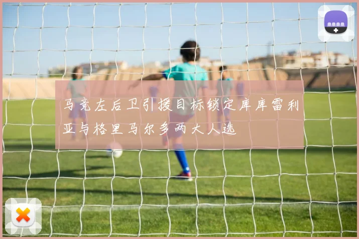 马竞左后卫引援目标锁定库库雷利亚与格里马尔多两大人选