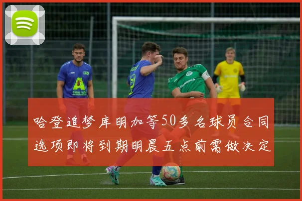 哈登追梦库明加等50多名球员合同选项即将到期明晨五点前需做决定