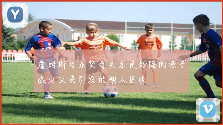 詹姆斯与东契奇关系良好隔阂源于威少交易引发的湖人困境