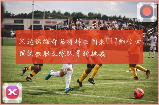 汉达诺维奇或将辞去国米U17帅位回国执教职业球队寻新挑战