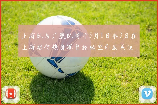 上海队与广厦队将于5月1日和3日在上海进行热身赛首轮轮空引发关注