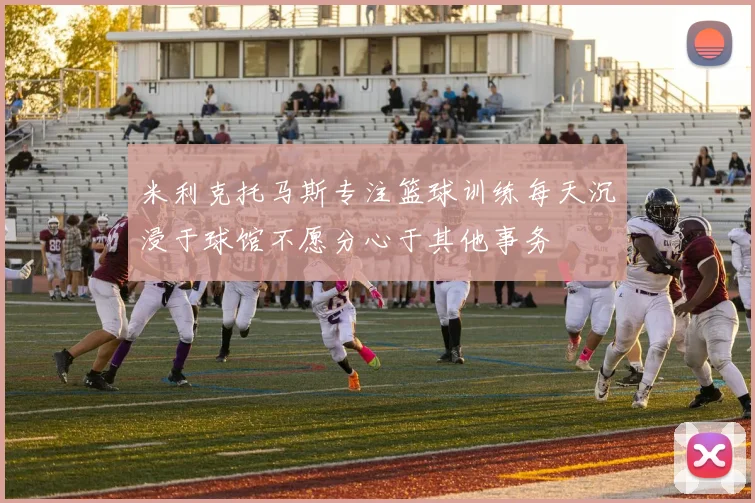 米利克托马斯专注篮球训练每天沉浸于球馆不愿分心于其他事务