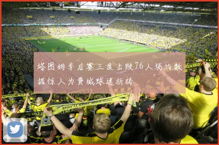 塔图姆季后赛三度击败76人场均数据惊人为费城球迷祈祷