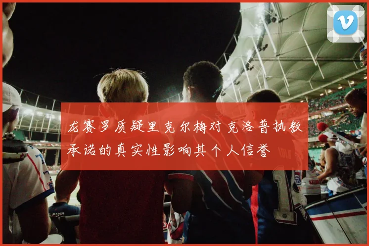 龙赛罗质疑里克尔梅对克洛普执教承诺的真实性影响其个人信誉