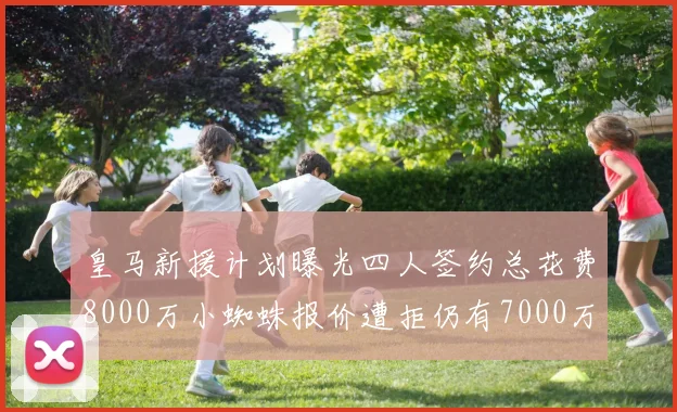 皇马新援计划曝光四人签约总花费8000万小蜘蛛报价遭拒仍有7000万预算