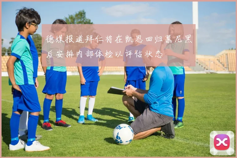 德媒报道拜仁将在凯恩回归慕尼黑后安排内部体检以评估状态