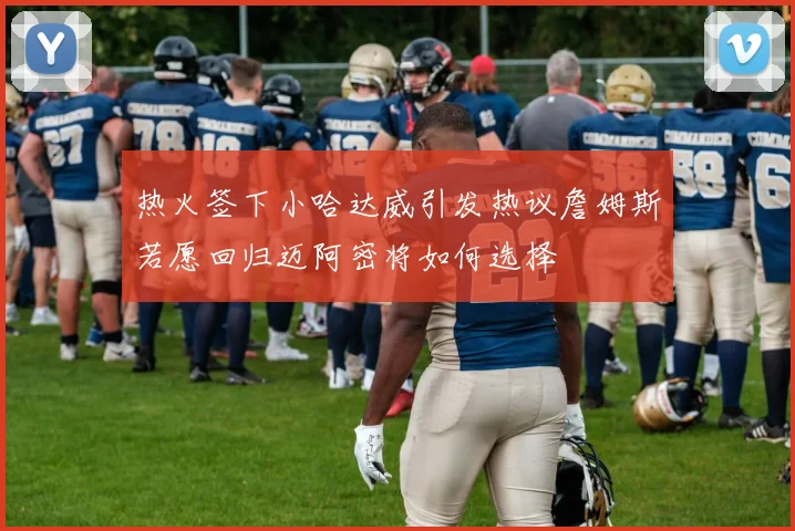 热火签下小哈达威引发热议詹姆斯若愿回归迈阿密将如何选择