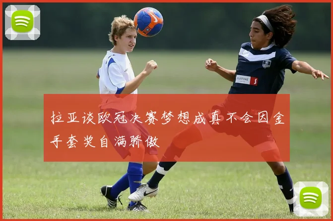 拉亚谈欧冠决赛梦想成真不会因金手套奖自满骄傲