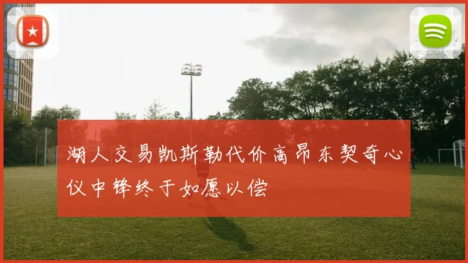 湖人交易凯斯勒代价高昂东契奇心仪中锋终于如愿以偿