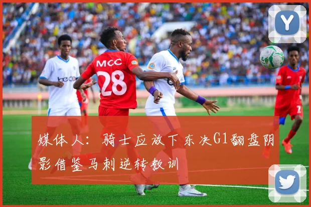 媒体人：骑士应放下东决G1翻盘阴影借鉴马刺逆转教训