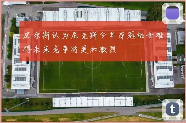 皮尔斯认为尼克斯今年夺冠机会难得未来竞争将更加激烈