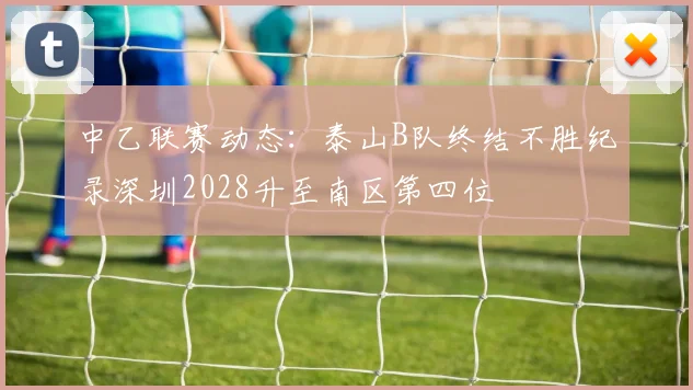 中乙联赛动态：泰山B队终结不胜纪录深圳2028升至南区第四位
